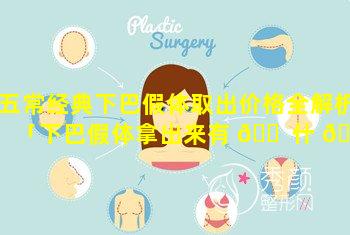 五常经典下巴假体取出价格全解析「下巴假体拿出来有 🐠 什 🌴 么不好吗」